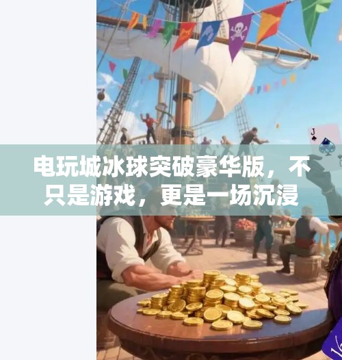 电玩城冰球突破豪华版，不只是游戏，更是一场沉浸式的情绪风暴！电玩城冰球突破豪华版