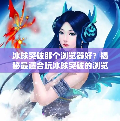 冰球突破那个浏览器好？揭秘最适合玩冰球突破的浏览器选择指南！冰球突破那个浏览器好