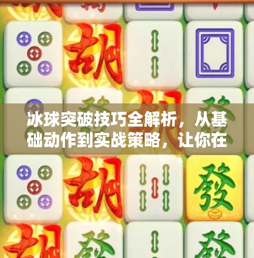 冰球突破技巧全解析，从基础动作到实战策略，让你在冰面上如鱼得水！突破冰球有什么技巧嘛