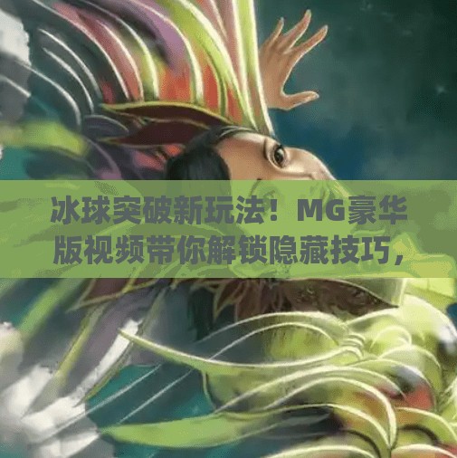 冰球突破新玩法！MG豪华版视频带你解锁隐藏技巧，轻松赢大奖！mg豪华版冰球突破视频