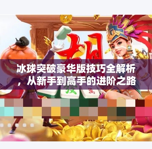冰球突破豪华版技巧全解析，从新手到高手的进阶之路，附下载指南！冰球突破豪华版技巧下载