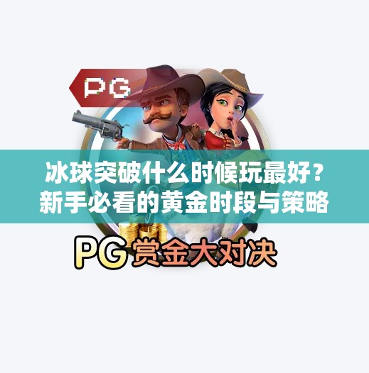 冰球突破什么时候玩最好？新手必看的黄金时段与策略指南！冰球突破什么时候玩最好