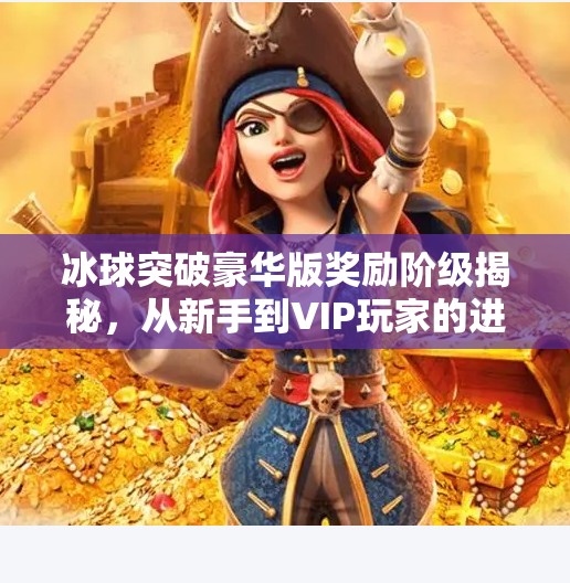 冰球突破豪华版奖励阶级揭秘，从新手到VIP玩家的进阶之路,冰球突破豪华版奖励阶级
