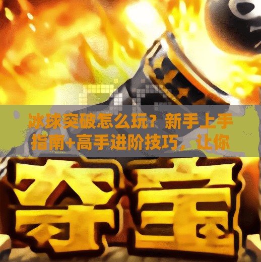 冰球突破怎么玩？新手上手指南+高手进阶技巧，让你从菜鸟变大神！怎么玩好冰球突破的朋友