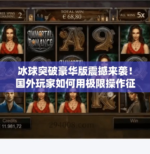 冰球突破豪华版震撼来袭！国外玩家如何用极限操作征服虚拟赛场？国外冰球突破豪华版视频
