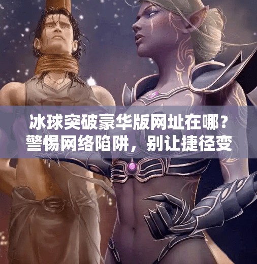 冰球突破豪华版网址在哪？警惕网络陷阱，别让捷径变成坑！冰球突破豪华版网址在哪