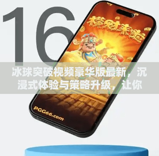 冰球突破视频豪华版最新，沉浸式体验与策略升级，让你玩转冰球盛宴！冰球突破视频豪华版最新