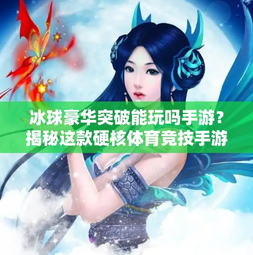 冰球豪华突破能玩吗手游？揭秘这款硬核体育竞技手游的真面目！冰球豪华突破能玩吗手游