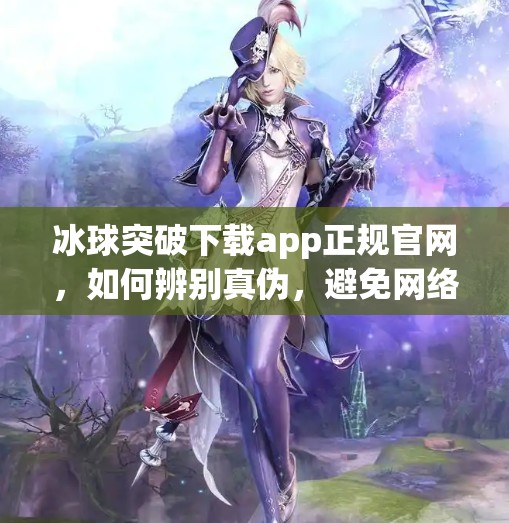 冰球突破下载app正规官网，如何辨别真伪，避免网络陷阱？冰球突破下载app正规官网