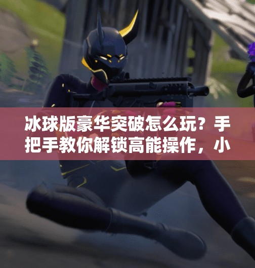 冰球版豪华突破怎么玩？手把手教你解锁高能操作，小白秒变战术大师！冰球版豪华突破怎么玩视频