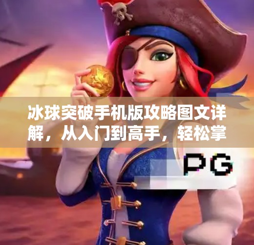 冰球突破手机版攻略图文详解，从入门到高手，轻松掌握制胜技巧！冰球突破手机版攻略图文