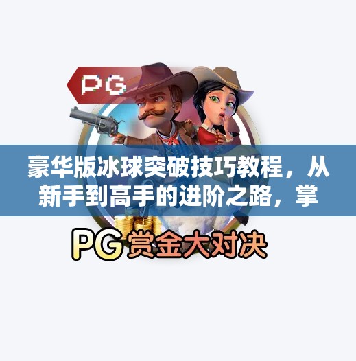 豪华版冰球突破技巧教程，从新手到高手的进阶之路，掌握这些细节你也能成为场上MVP！豪华版冰球突破技巧教程