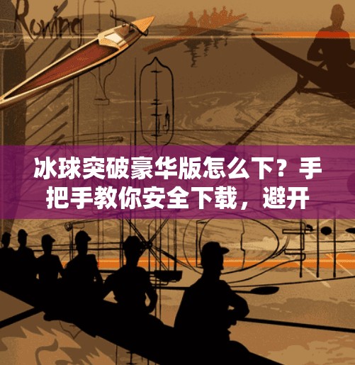 冰球突破豪华版怎么下？手把手教你安全下载，避开陷阱不踩雷！冰球突破豪华版怎样下载