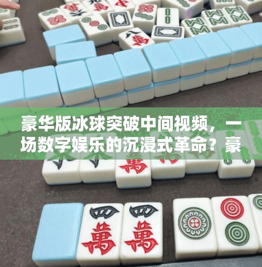 豪华版冰球突破中间视频，一场数字娱乐的沉浸式革命？豪华版冰球突破中间视频