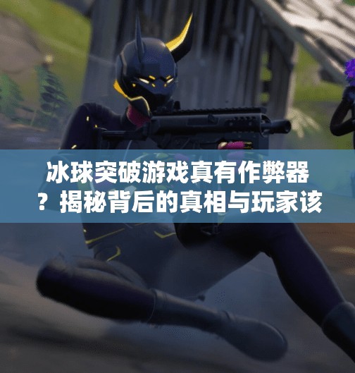 冰球突破游戏真有作弊器？揭秘背后的真相与玩家该怎么做！冰球突破有没有作弊器