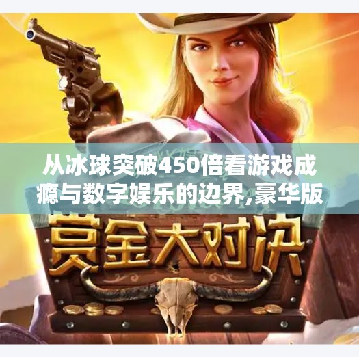 从冰球突破450倍看游戏成瘾与数字娱乐的边界,豪华版冰球突破450倍