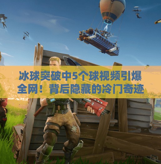 冰球突破中5个球视频引爆全网！背后隐藏的冷门奇迹你敢信？冰球突破中5个球视频
