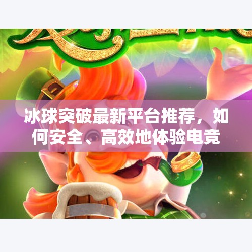 冰球突破最新平台推荐，如何安全、高效地体验电竞新玩法？冰球突破最新平台推荐