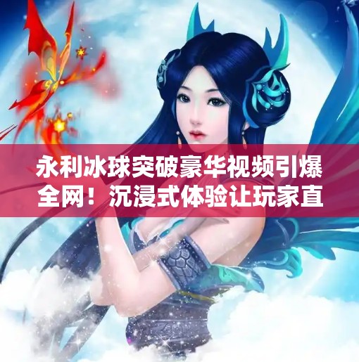 永利冰球突破豪华视频引爆全网！沉浸式体验让玩家直呼上头！永利冰球突破豪华视频
