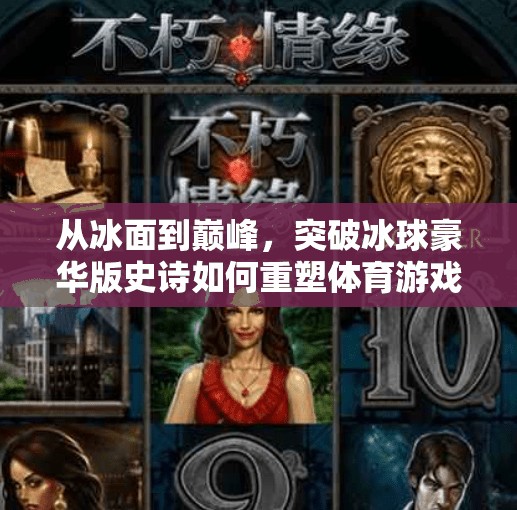 从冰面到巅峰，突破冰球豪华版史诗如何重塑体育游戏的边界？突破冰球豪华版史诗