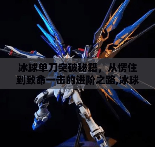 冰球单刀突破秘籍，从愣住到致命一击的进阶之路,冰球单刀突破怎么打的好
