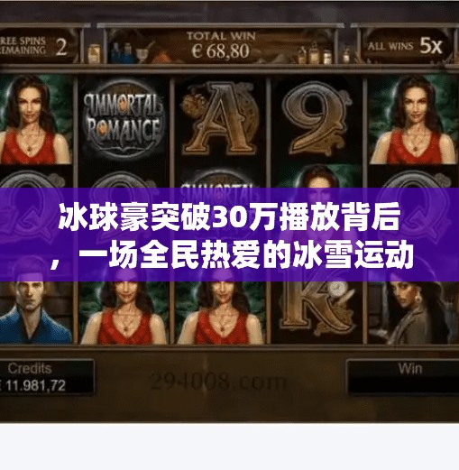 冰球豪突破30万播放背后，一场全民热爱的冰雪运动崛起,冰球豪华突破30万视频播放