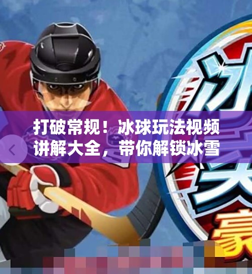 打破常规！冰球玩法视频讲解大全，带你解锁冰雪运动新乐趣！突破冰球玩法视频讲解大全