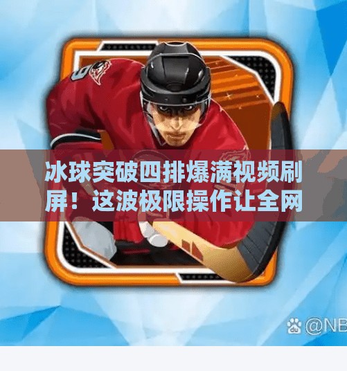 冰球突破四排爆满视频刷屏！这波极限操作让全网沸腾，原来高手都在偷偷练这种打法？冰球突破四排爆满视频