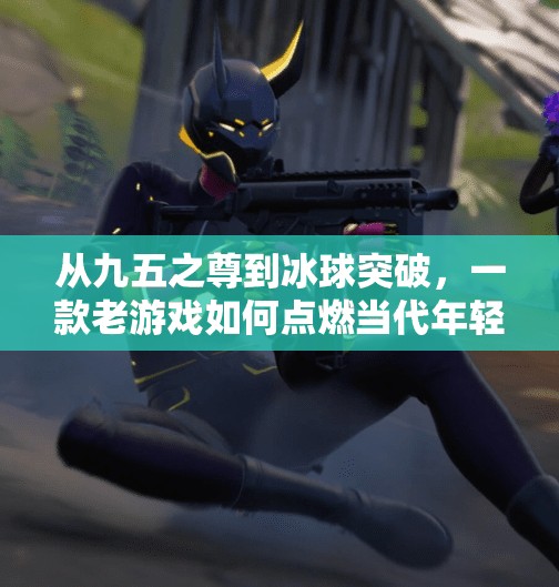 从九五之尊到冰球突破，一款老游戏如何点燃当代年轻人的怀旧热潮？九五之尊冰球突破游戏