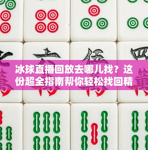 冰球直播回放去哪儿找？这份超全指南帮你轻松找回精彩瞬间！突破冰球直播在哪看回放