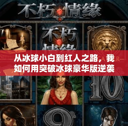 从冰球小白到红人之路，我如何用突破冰球豪华版逆袭成为自媒体顶流？突破冰球豪华版红人