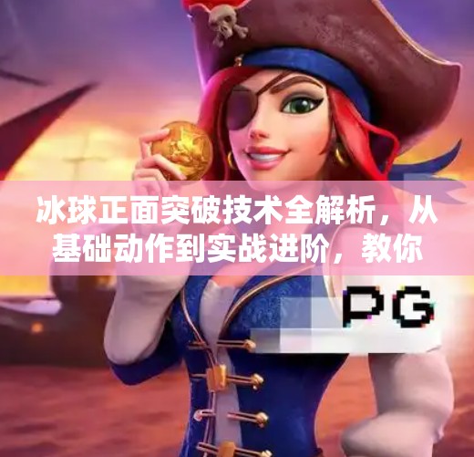 冰球正面突破技术全解析，从基础动作到实战进阶，教你如何在冰面上杀出一条血路！冰球正面突破技术有哪些