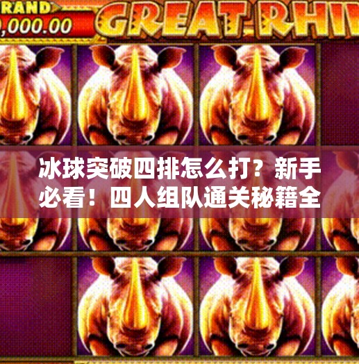 冰球突破四排怎么打？新手必看！四人组队通关秘籍全解析！冰球突破四排怎么打