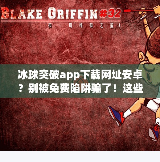 冰球突破app下载网址安卓？别被免费陷阱骗了！这些风险你必须知道！冰球突破app下载网址安卓