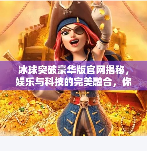 冰球突破豪华版官网揭秘，娱乐与科技的完美融合，你真的了解它吗？冰球突破豪华版官网