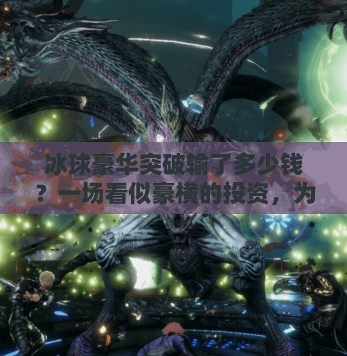 冰球豪华突破输了多少钱？一场看似豪横的投资，为何成了体育圈的血亏案例？冰球豪华突破输了多少钱