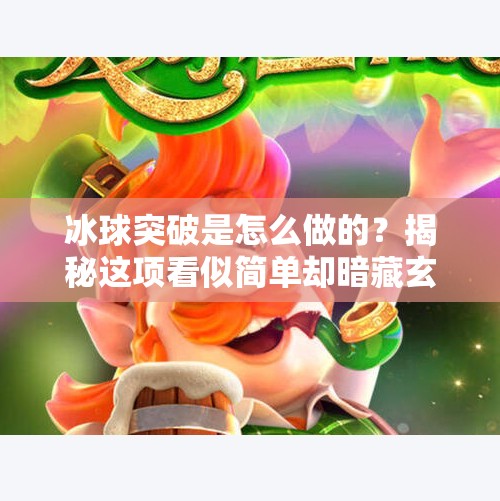 冰球突破是怎么做的？揭秘这项看似简单却暗藏玄机的运动背后的技术与策略,冰球突破是怎么做的