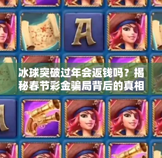冰球突破过年会返钱吗？揭秘春节彩金骗局背后的真相！冰球突破过年会返钱吗