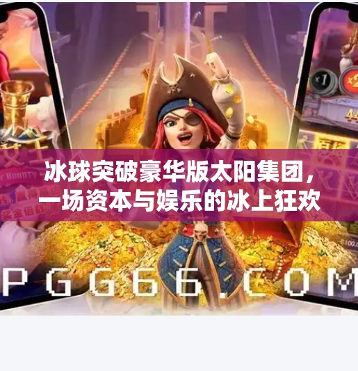 冰球突破豪华版太阳集团，一场资本与娱乐的冰上狂欢,冰球突破豪华版太阳集团