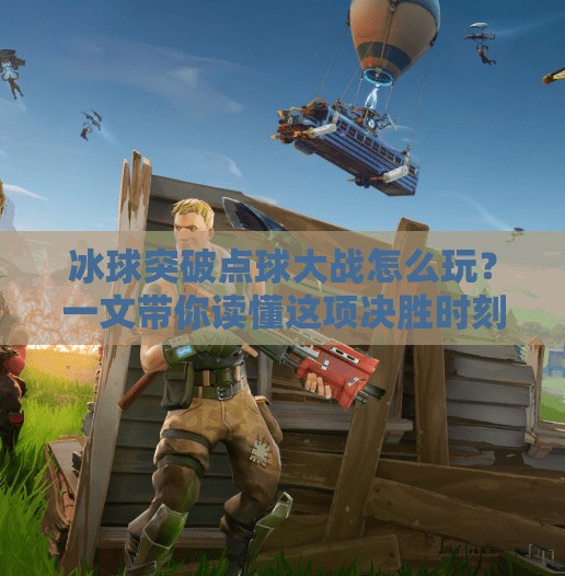 冰球突破点球大战怎么玩？一文带你读懂这项决胜时刻的终极较量！冰球突破点球大战怎么玩