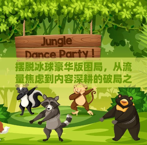 摆脱冰球豪华版困局，从流量焦虑到内容深耕的破局之道,摆脱冰球豪华版如何突破