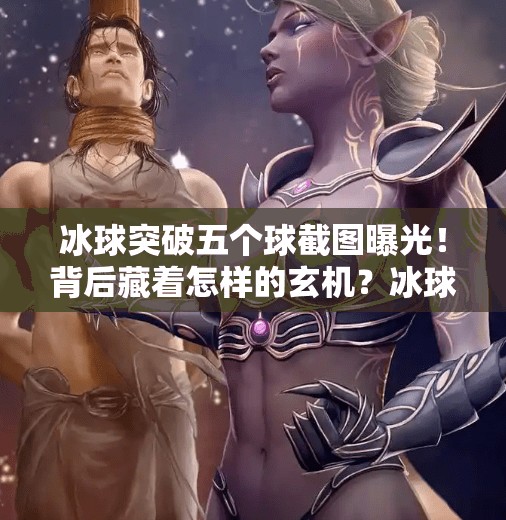 冰球突破五个球截图曝光！背后藏着怎样的玄机？冰球突破五个球截图