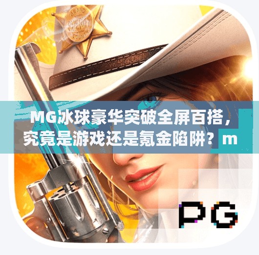 MG冰球豪华突破全屏百搭，究竟是游戏还是氪金陷阱？mg冰球豪华突破全屏百搭