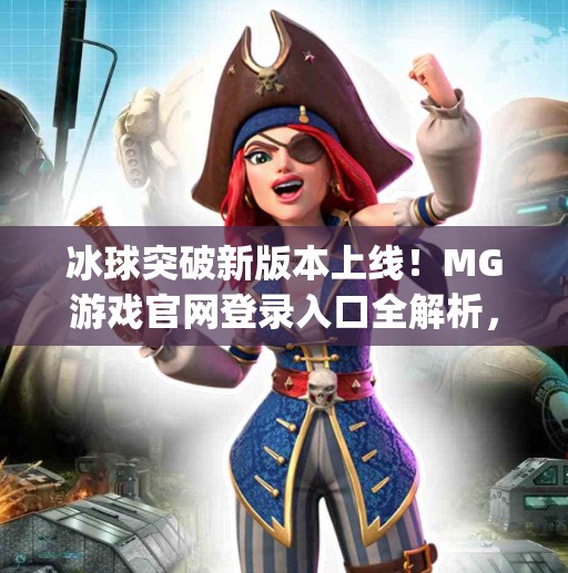 冰球突破新版本上线！MG游戏官网登录入口全解析，新手必看攻略来啦！mg冰球突破最新登录网址下载