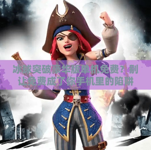 冰球突破豪华版单机免费？别让免费成了你手机里的陷阱,冰球突破豪华版单机免费