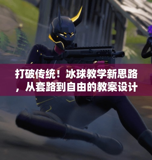 打破传统！冰球教学新思路，从套路到自由的教案设计革命,突破冰球套路教案设计