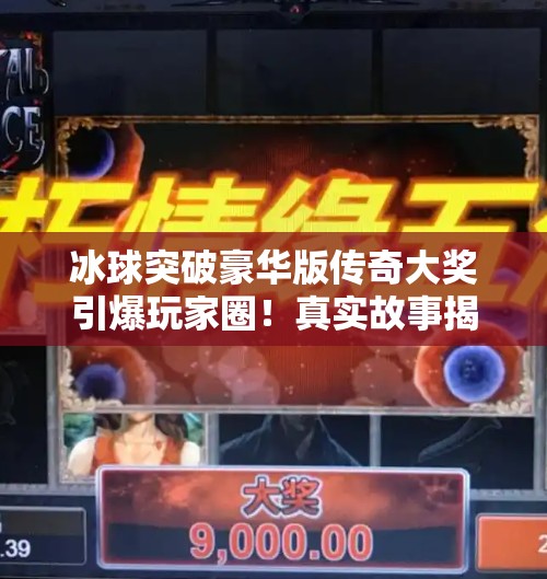 冰球突破豪华版传奇大奖引爆玩家圈！真实故事揭秘背后的热血与荣耀,冰球突破豪华版传奇大奖