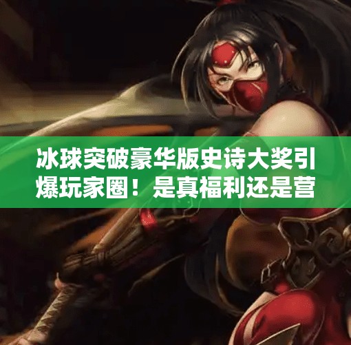 冰球突破豪华版史诗大奖引爆玩家圈！是真福利还是营销套路？冰球突破豪华版史诗大奖