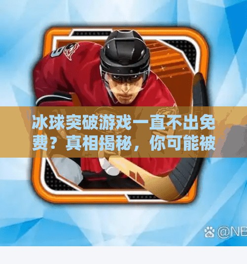 冰球突破游戏一直不出免费？真相揭秘，你可能被套路了！冰球突破一直不出免费