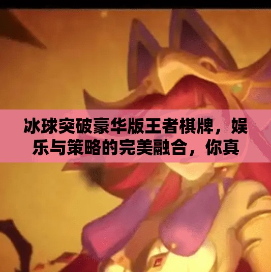 冰球突破豪华版王者棋牌，娱乐与策略的完美融合，你真的懂它的魅力吗？冰球突破豪华版王者棋牌